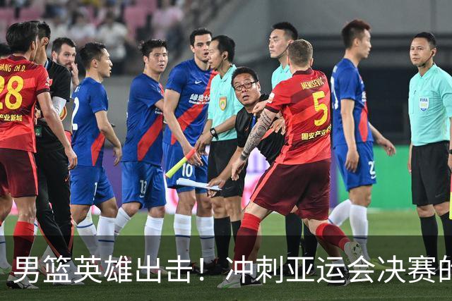 男篮英雄出击！冲刺亚运会决赛的精彩旅程